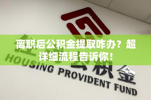 石台离职后公积金提取咋办？超详细流程告诉你！