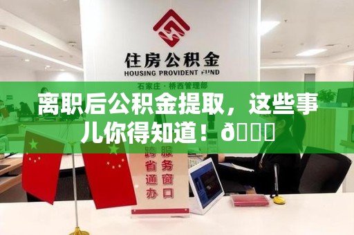 石台离职后公积金提取，这些事儿你得知道！😎