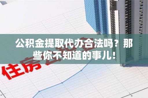 石台公积金提取代办合法吗？那些你不知道的事儿！