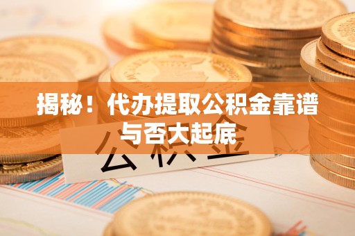 石台揭秘!代办提取公积金靠谱与否大起底 石台揭秘!代办提取公积金靠谱与否大起底