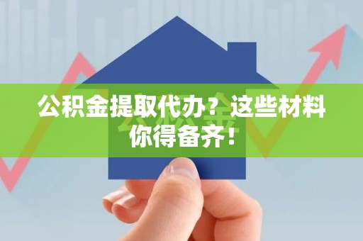 石台公积金提取代办？这些材料你得备齐！