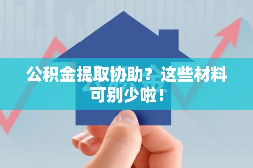 石台公积金提取协助？这些材料可别少啦！