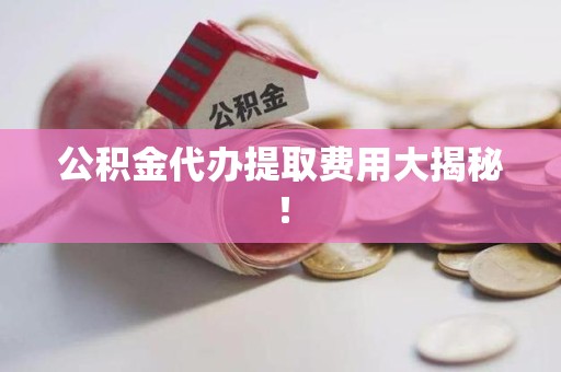 石台公积金代办提取费用大揭秘！