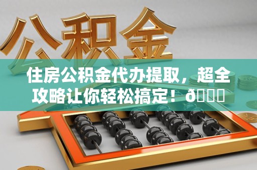 石台住房公积金代办提取，超全攻略让你轻松搞定！😎