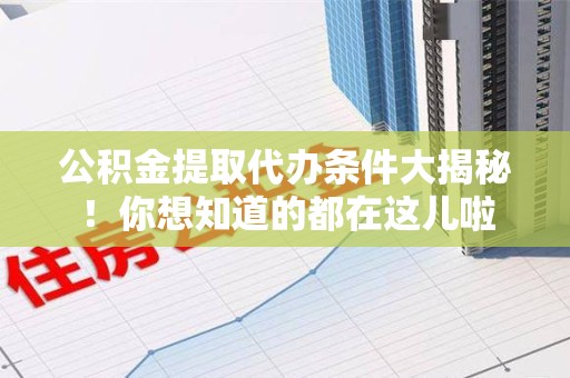 石台公积金提取代办条件大揭秘！你想知道的都在这儿啦