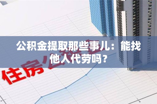 石台公积金提取那些事儿：能找他人代劳吗？
