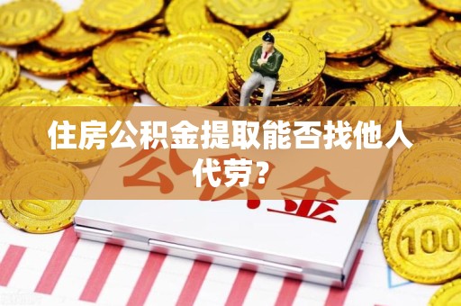 石台住房公积金提取能否找他人代劳? 石台住房公积金提取能否找他人代劳?