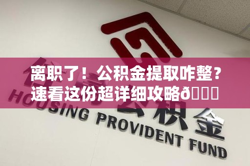 石台离职了！公积金提取咋整？速看这份超详细攻略😎