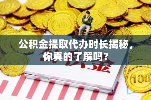 石台公积金提取代办时长揭秘，你真的了解吗？