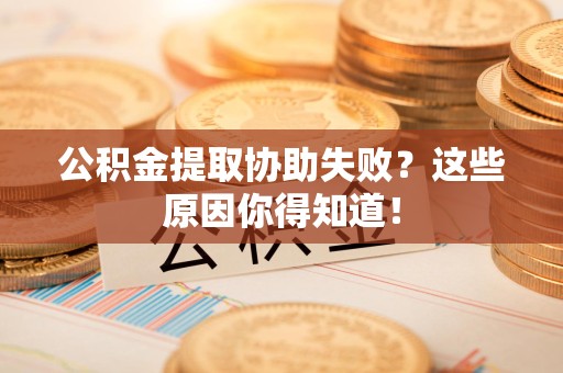 石台公积金提取协助失败?这些原因你得知道! 石台公积金提取协助失败?这些原因你得知道!