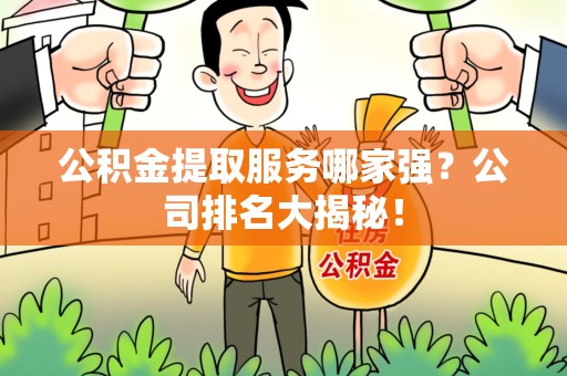 石台公积金提取服务哪家强？公司排名大揭秘！