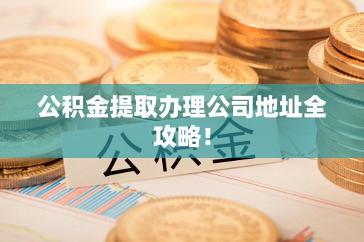 石台公积金提取办理公司地址全攻略！