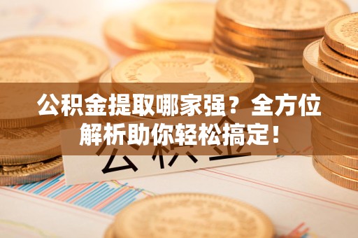 石台公积金提取哪家强？全方位解析助你轻松搞定！