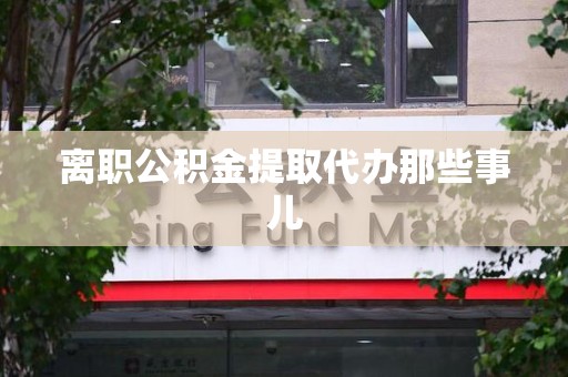 石台离职公积金提取代办那些事儿